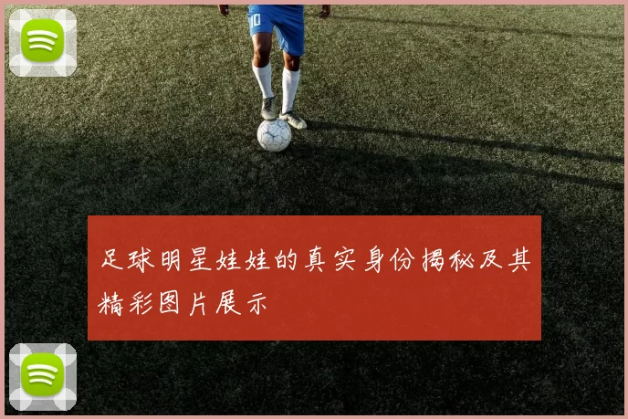 足球明星娃娃的真实身份揭秘及其精彩图片展示