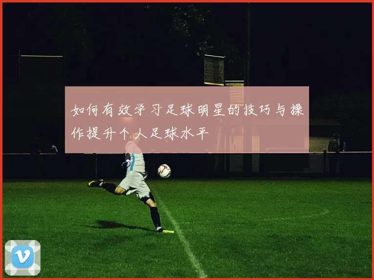 如何有效学习足球明星的技巧与操作提升个人足球水平