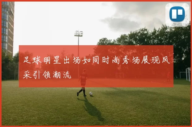 足球明星出场如同时尚秀场展现风采引领潮流