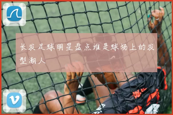 长发足球明星盘点谁是球场上的发型潮人