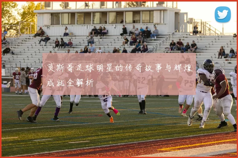 莫斯哥足球明星的传奇故事与辉煌成就全解析