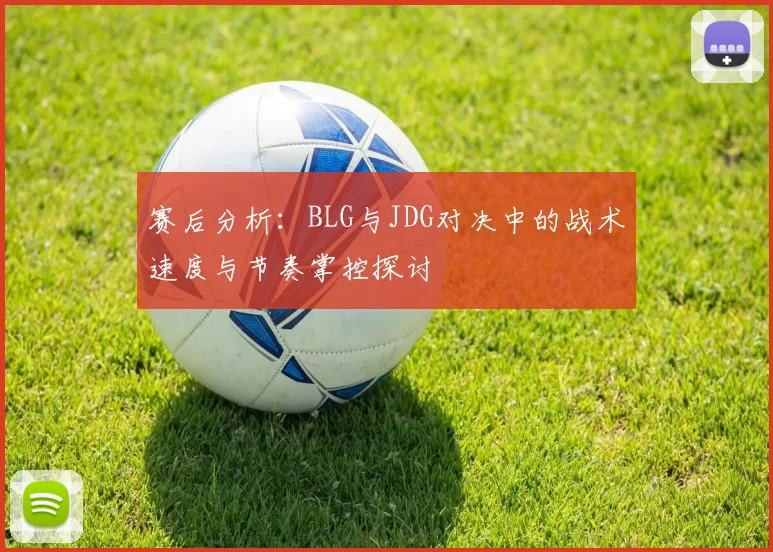 赛后分析：BLG与JDG对决中的战术速度与节奏掌控探讨