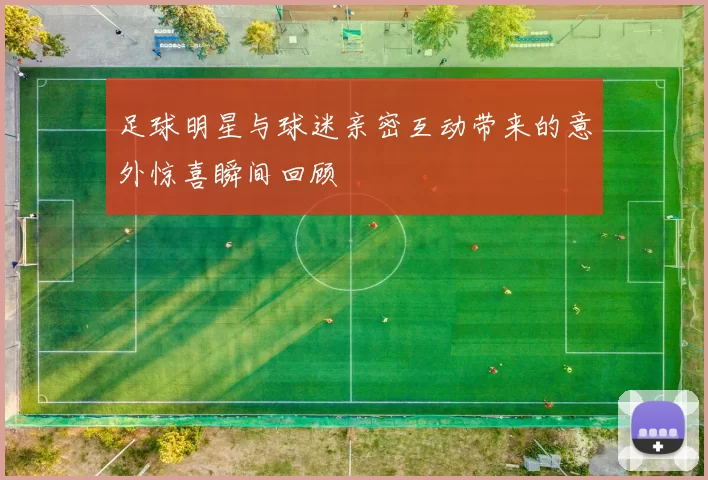 足球明星与球迷亲密互动带来的意外惊喜瞬间回顾
