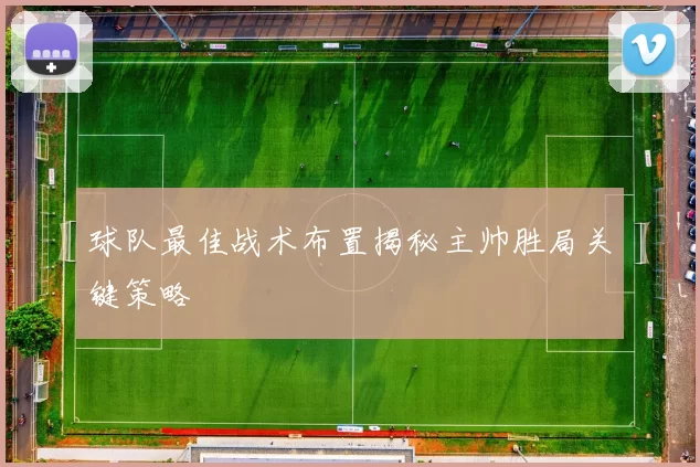 球队最佳战术布置揭秘主帅胜局关键策略
