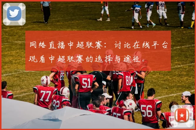 网络直播中超联赛：讨论在线平台观看中超联赛的选择与途径。