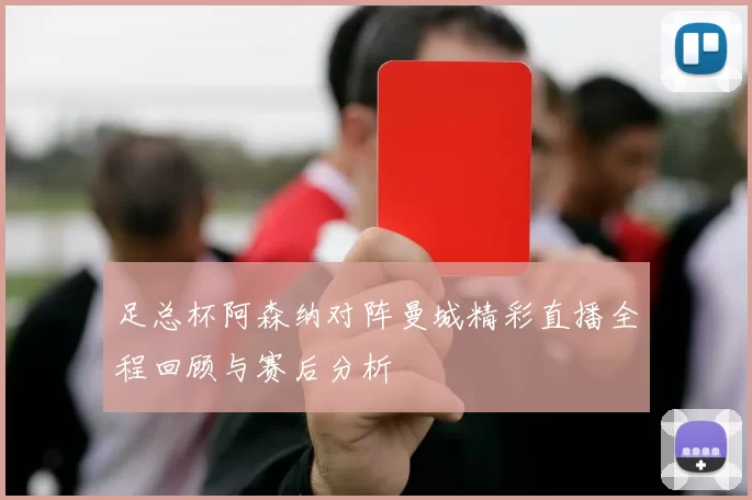 足总杯阿森纳对阵曼城精彩直播全程回顾与赛后分析