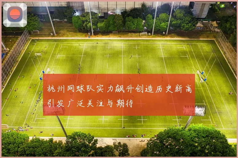 杭州网球队实力飙升创造历史新高引发广泛关注与期待