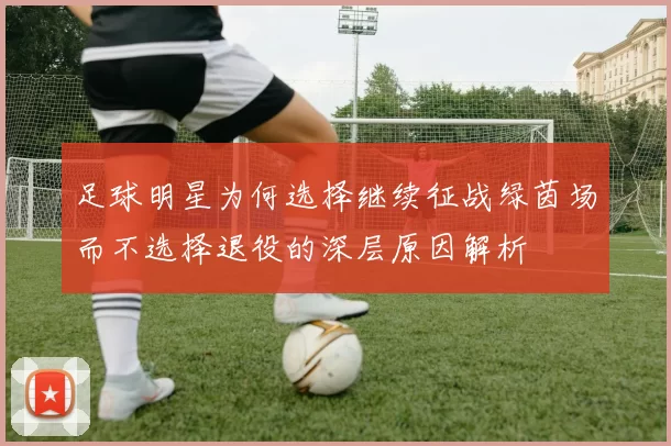 足球明星为何选择继续征战绿茵场而不选择退役的深层原因解析
