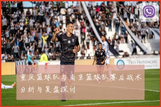 重庆篮球队与南京篮球队赛后战术分析与复盘探讨