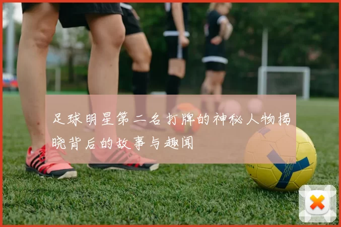 足球明星第二名打牌的神秘人物揭晓背后的故事与趣闻