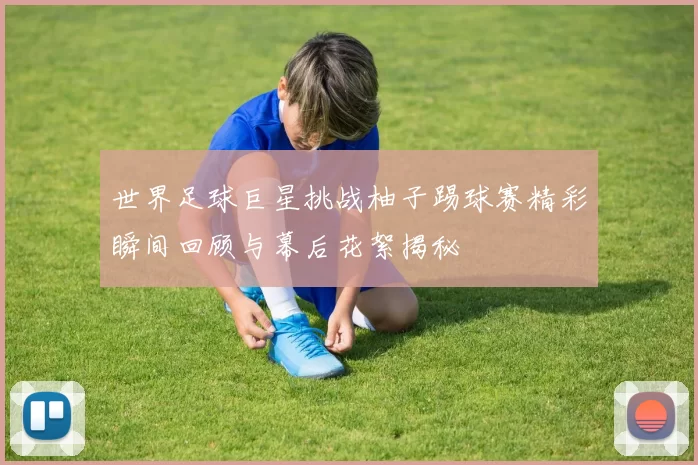 世界足球巨星挑战柚子踢球赛精彩瞬间回顾与幕后花絮揭秘