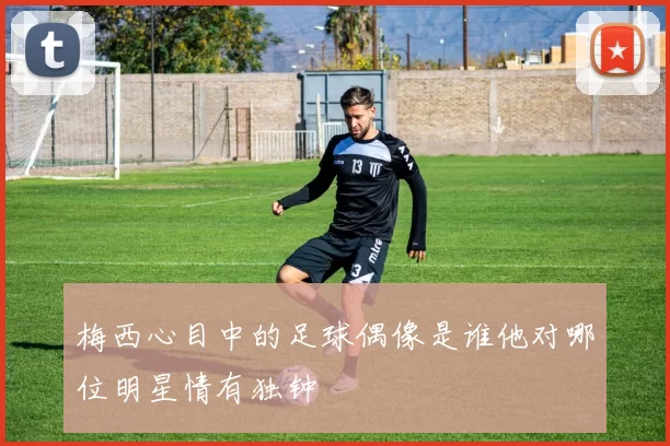 梅西心目中的足球偶像是谁他对哪位明星情有独钟