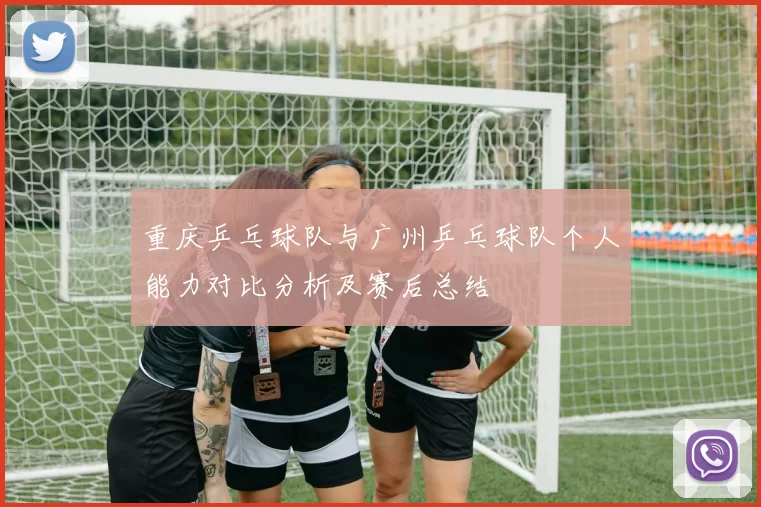 重庆乒乓球队与广州乒乓球队个人能力对比分析及赛后总结