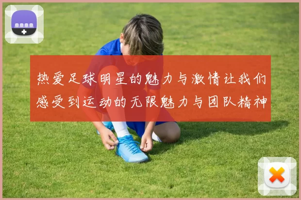 热爱足球明星的魅力与激情让我们感受到运动的无限魅力与团队精神