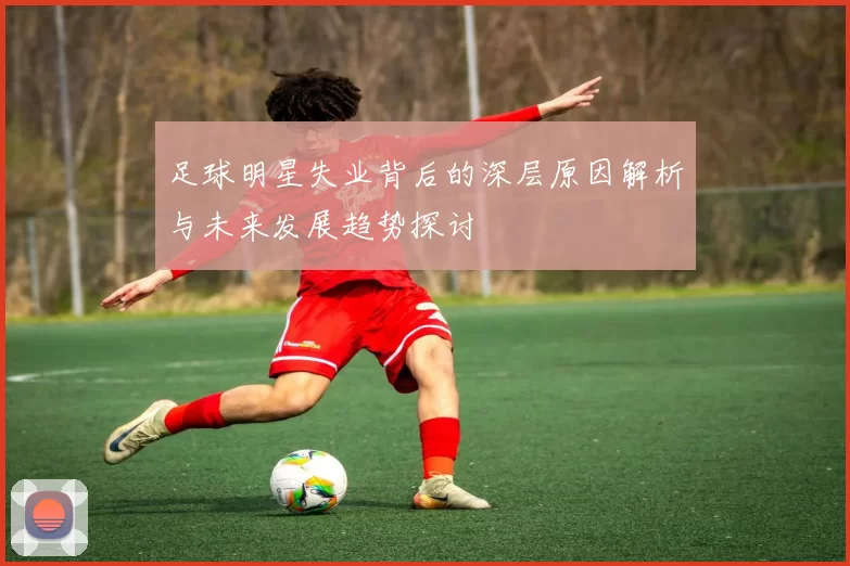 足球明星失业背后的深层原因解析与未来发展趋势探讨