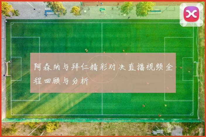 阿森纳与拜仁精彩对决直播视频全程回顾与分析
