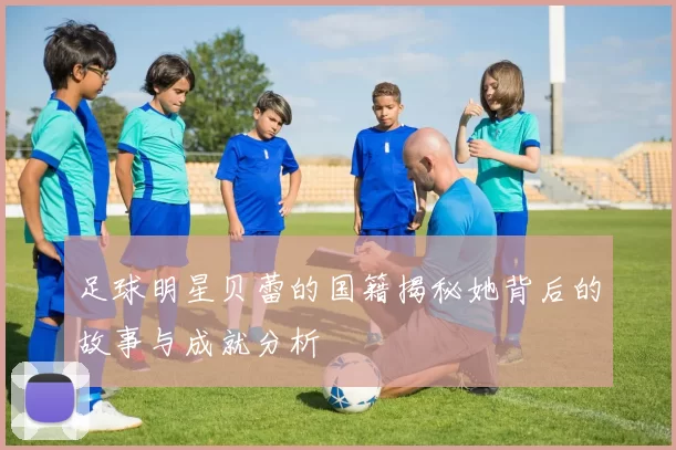 足球明星贝蕾的国籍揭秘她背后的故事与成就分析