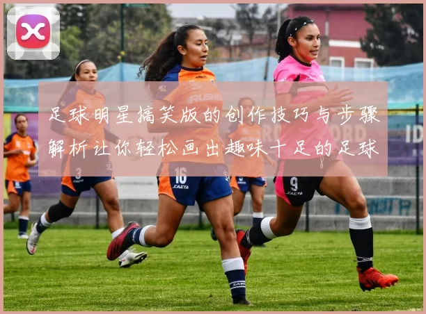 足球明星搞笑版的创作技巧与步骤解析让你轻松画出趣味十足的足球明星形象
