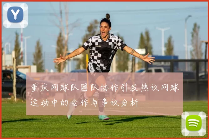 重庆网球队团队协作引发热议网球运动中的合作与争议分析