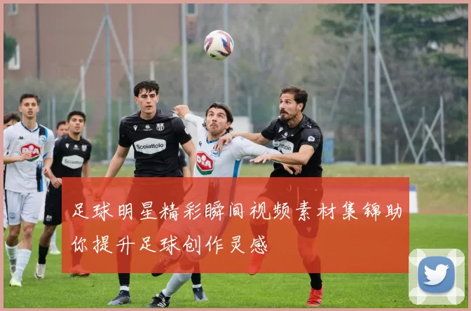 足球明星精彩瞬间视频素材集锦助你提升足球创作灵感