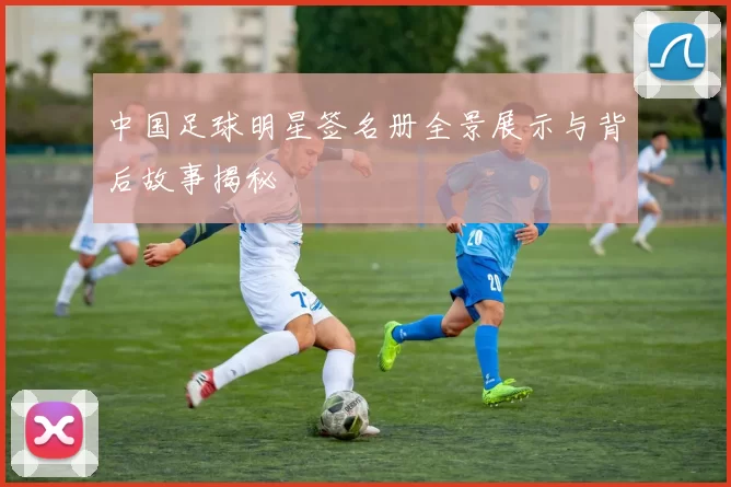 中国足球明星签名册全景展示与背后故事揭秘