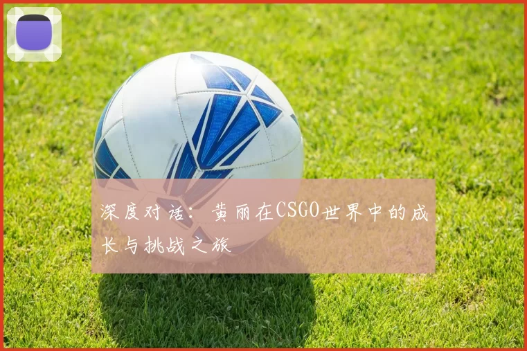 深度对话：黄丽在CSGO世界中的成长与挑战之旅