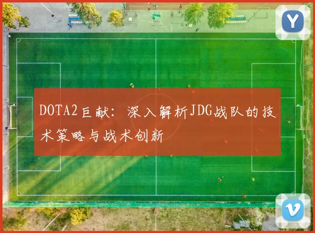 DOTA2巨献：深入解析JDG战队的技术策略与战术创新
