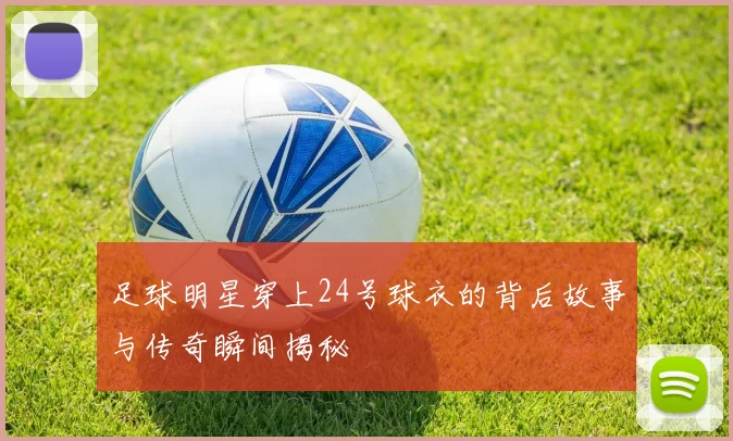 足球明星穿上24号球衣的背后故事与传奇瞬间揭秘