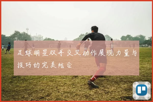 足球明星双手交叉动作展现力量与技巧的完美结合