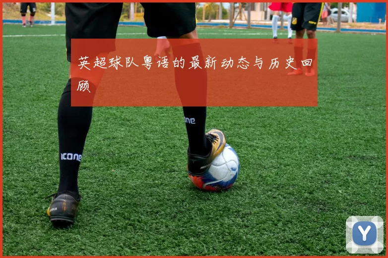 英超球队粤语的最新动态与历史回顾