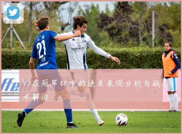 V5在冠军杯中的速度表现分析与战术解读