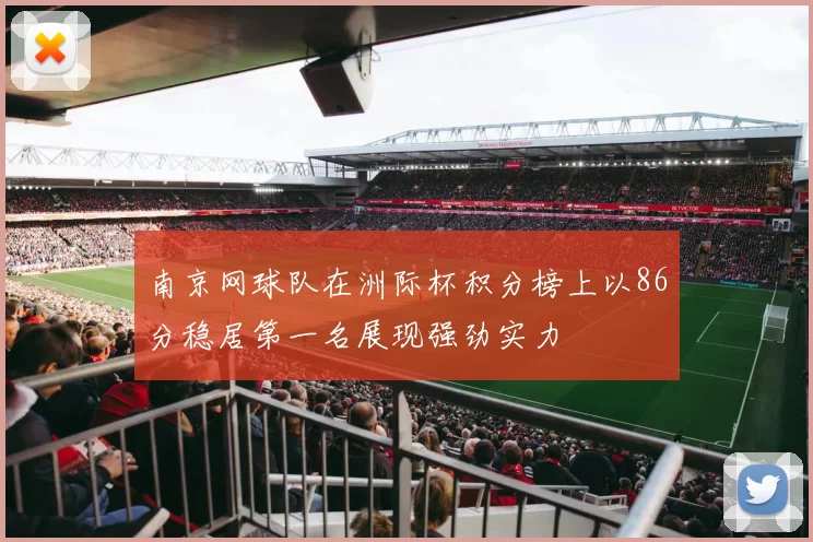 南京网球队在洲际杯积分榜上以86分稳居第一名展现强劲实力