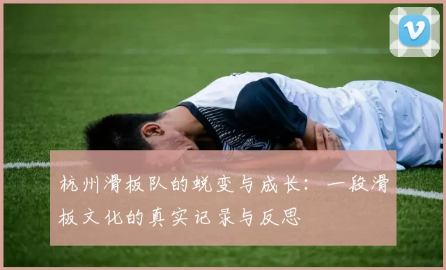 杭州滑板队的蜕变与成长：一段滑板文化的真实记录与反思