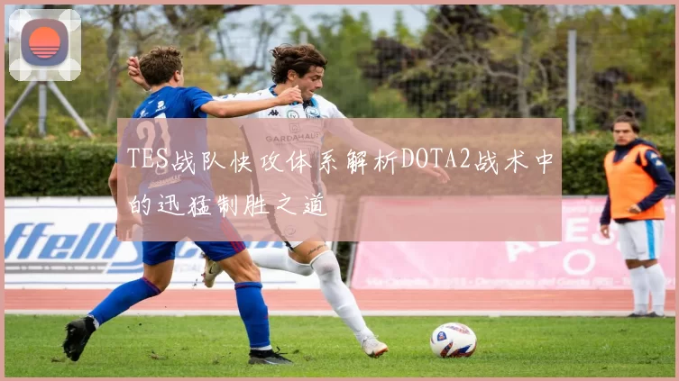 TES战队快攻体系解析DOTA2战术中的迅猛制胜之道