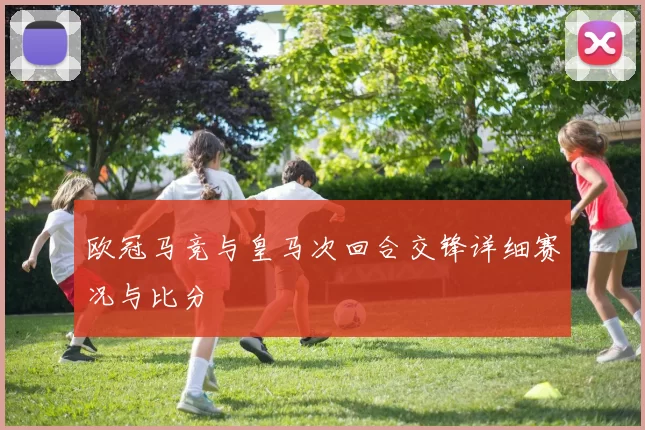 欧冠马竞与皇马次回合交锋详细赛况与比分