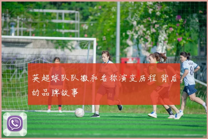 英超球队队徽和名称演变历程 背后的品牌故事