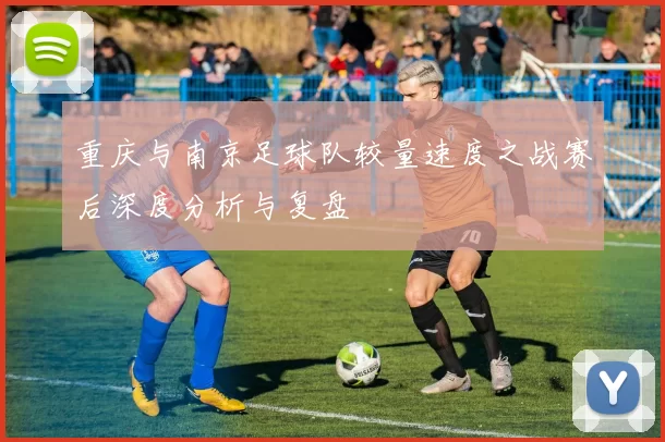 重庆与南京足球队较量速度之战赛后深度分析与复盘