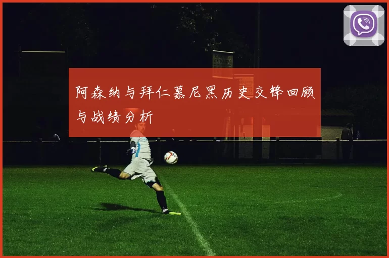 阿森纳与拜仁慕尼黑历史交锋回顾与战绩分析