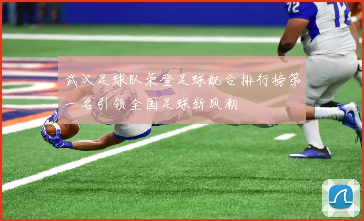 武汉足球队荣登足球配合排行榜第一名引领全国足球新风潮