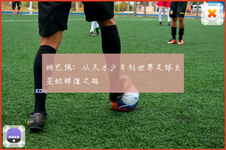 姆巴佩：从天才少年到世界足球巨星的辉煌之路
