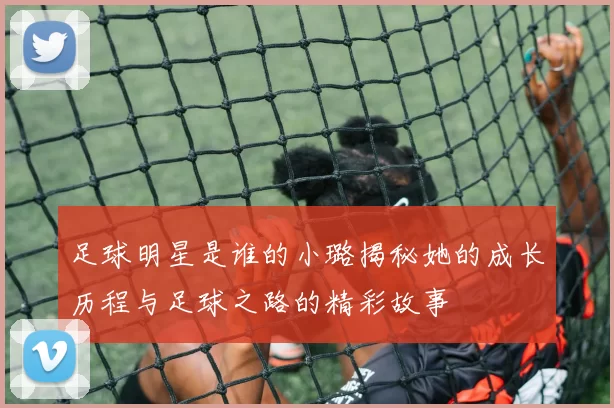 足球明星是谁的小璐揭秘她的成长历程与足球之路的精彩故事
