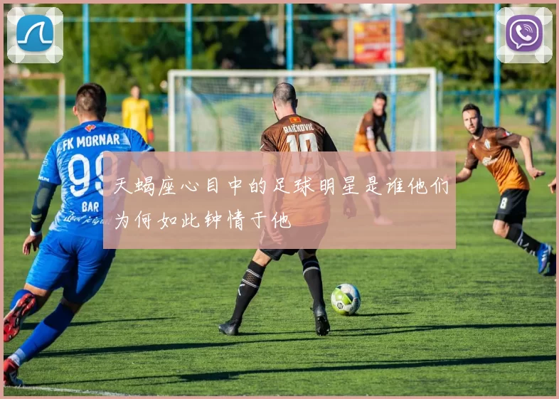 天蝎座心目中的足球明星是谁他们为何如此钟情于他