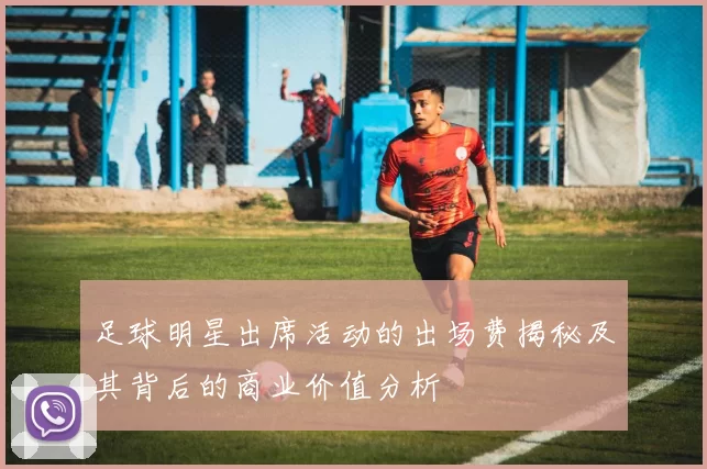 足球明星出席活动的出场费揭秘及其背后的商业价值分析