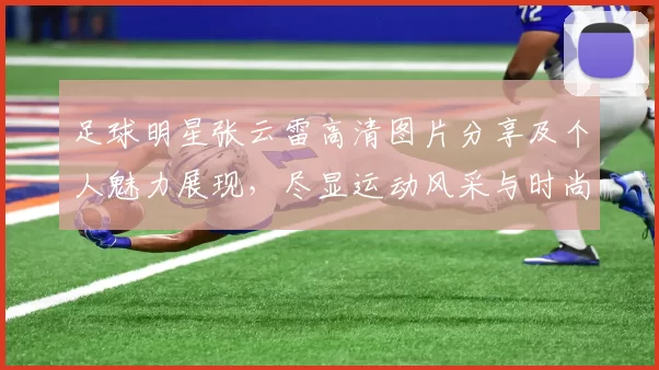 足球明星张云雷高清图片分享及个人魅力展现，尽显运动风采与时尚魅力