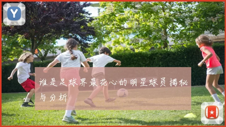 谁是足球界最花心的明星球员揭秘与分析
