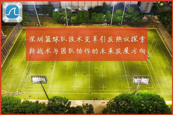 深圳篮球队技术变革引发热议探索新战术与团队协作的未来发展方向