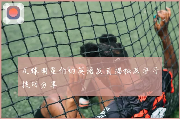 足球明星们的英语发音揭秘及学习技巧分享