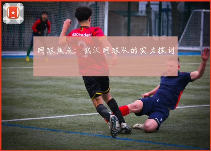 网球焦点：武汉网球队的实力探讨
