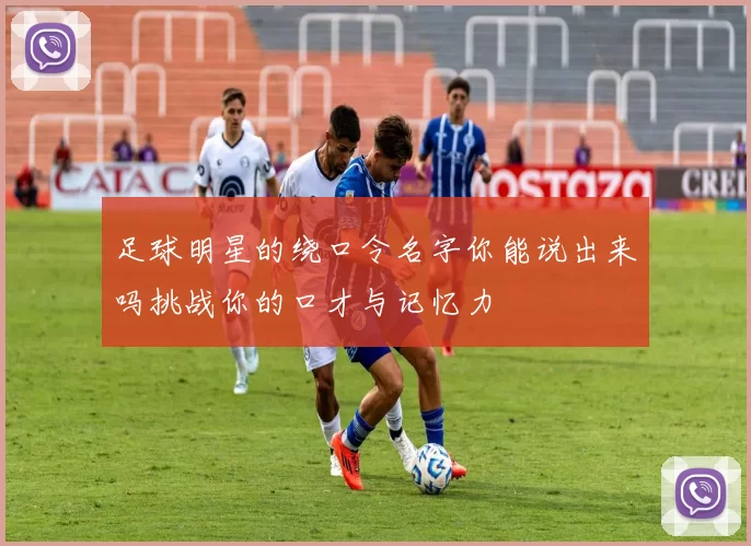 足球明星的绕口令名字你能说出来吗挑战你的口才与记忆力