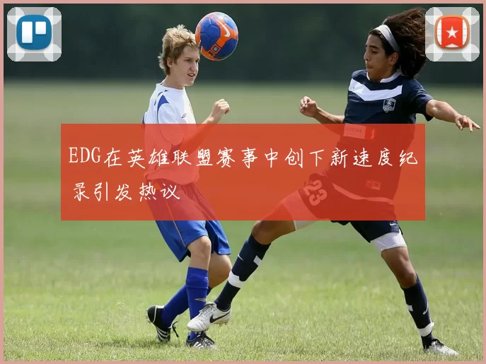 EDG在英雄联盟赛事中创下新速度纪录引发热议